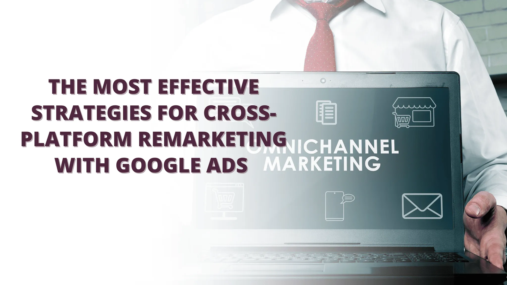 The Most Effective Strategies for Cross-Platform Remarketing with Google Ads