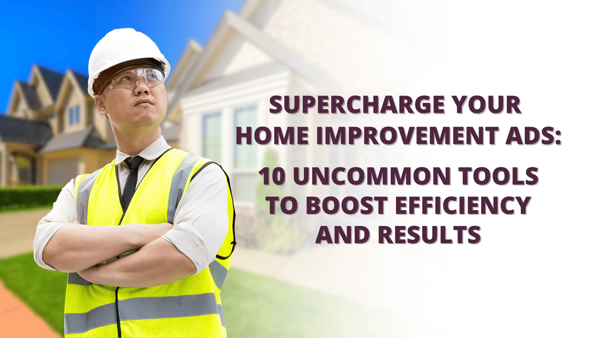 Supercharge Your Home Improvement Ads: 10 Uncommon Tools to Boost Efficiency and Results