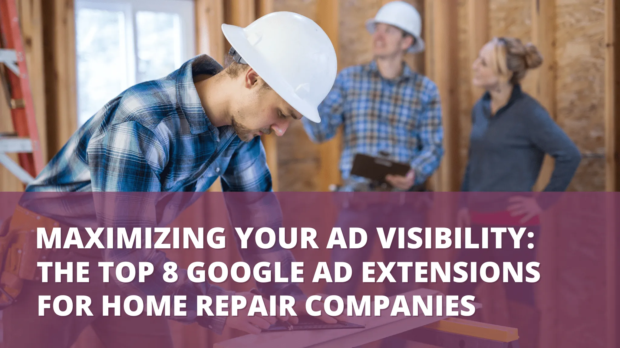 Maximize Your Ad Visibility: Top 8 Google Ad Extensions for Home Repair Companies